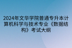 2024年文華學(xué)院普通專升本計(jì)算機(jī)科學(xué)與技術(shù)專業(yè)《數(shù)據(jù)結(jié)構(gòu)》考試大綱(1)