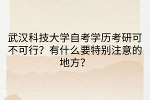 武漢科技大學(xué)自考學(xué)歷考研可不可行？有什么要特別注意的地方？