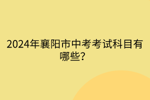 2024年襄陽市中考考試科目有哪些？