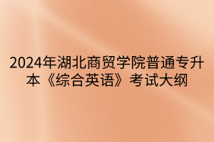 2024年湖北商貿學院普通專升本《綜合英語》考試大綱(1)