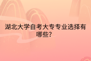 湖北大學(xué)自考大專專業(yè)選擇有哪些？