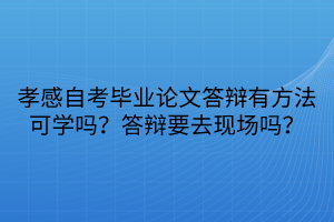 孝感自考畢業(yè)論文答辯有方法可學嗎？答辯要去現(xiàn)場嗎？