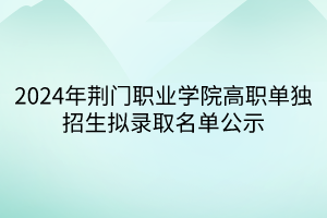 2024年荊門職業(yè)學(xué)院高職單獨(dú)招生擬錄取名單公示