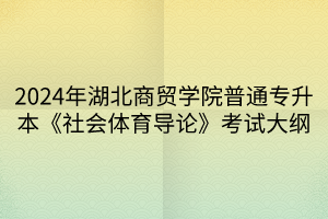 2024年湖北商貿(mào)學(xué)院普通專升本《社會(huì)體育導(dǎo)論》考試大綱(1)