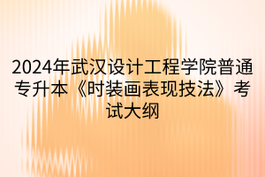 2024年武漢設(shè)計(jì)工程學(xué)院普通專(zhuān)升本《時(shí)裝畫(huà)表現(xiàn)技法》考試大綱(1)