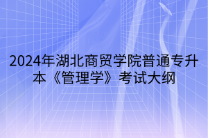 2024年湖北商貿(mào)學院普通專升本《管理學》考試大綱(1)