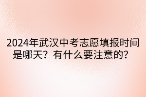 2024年武漢中考志愿填報(bào)時(shí)間是哪天？有什么要注意的？