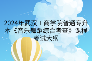 2024年武漢工商學(xué)院普通專升本《音樂舞蹈綜合考查》課程考試大綱