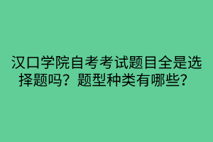 漢口學(xué)院自考考試題目全是選擇題嗎？題型種類有哪些？