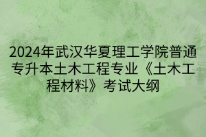 2024年武漢華夏理工學院普通專升本土木工程專業(yè)《土木工程材料》考試大綱(1)