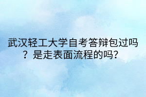 武漢輕工大學(xué)自考答辯包過(guò)嗎？是走表面流程的嗎？