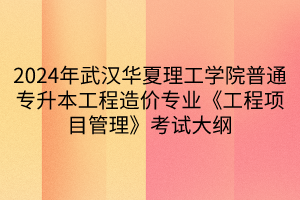 2024年武漢華夏理工學(xué)院普通專升本工程造價(jià)專業(yè)《工程項(xiàng)目管理》考試大綱(1)