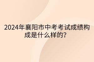 2024年襄陽市中考考試成績構(gòu)成是什么樣的？