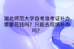 湖北師范大學自考準考證補辦需要花錢嗎？只能去現(xiàn)場補辦嗎？