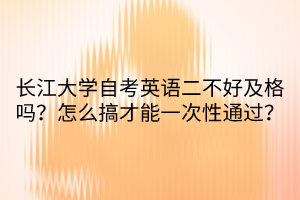 長江大學自考英語二不好及格嗎？怎么搞才能一次性通過？