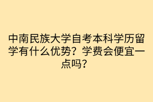 中南民族大學(xué)自考本科學(xué)歷留學(xué)有什么優(yōu)勢？學(xué)費(fèi)會便宜一點(diǎn)嗎？