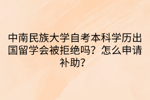 中南民族大學自考本科學歷出國留學會被拒絕嗎？怎么申請補助？