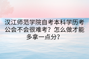 漢江師范學(xué)院自考本科學(xué)歷考公會(huì)不會(huì)很難考？怎么做才能多拿一點(diǎn)分？