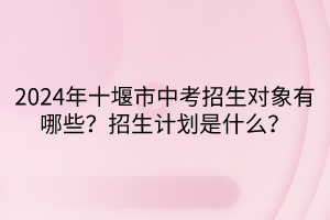 2024年十堰市中考招生對(duì)象有哪些？招生計(jì)劃是什么？