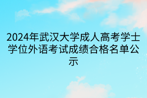 2024年武漢大學(xué)成人高考學(xué)士學(xué)位外語考試成績合格名單公示