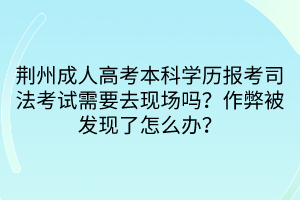 荊州成人高考本科學(xué)歷報考司法考試需要去現(xiàn)場嗎？作弊被發(fā)現(xiàn)了怎么辦？