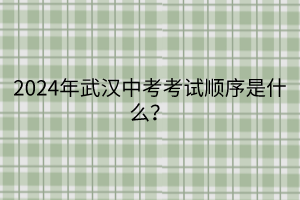 2024年武漢中考考試順序是什么？