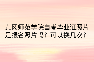 黃岡師范學(xué)院自考畢業(yè)證照片是報(bào)名照片嗎？可以換幾次？