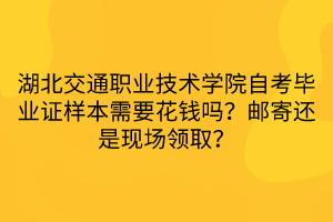 湖北交通職業(yè)技術學院自考畢業(yè)證樣本需要花錢嗎？郵寄還是現場領??？