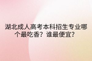 湖北成人高考本科招生專業(yè)哪個(gè)最吃香？誰最便宜？