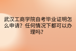 武漢工商學(xué)院自考畢業(yè)證明怎么申請(qǐng)？任何情況下都可以辦理嗎？