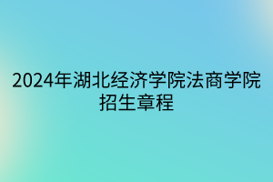 2024年湖北經(jīng)濟學院法商學院招生章程