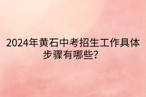 2024年黃石中考招生工作具體步驟有哪些？