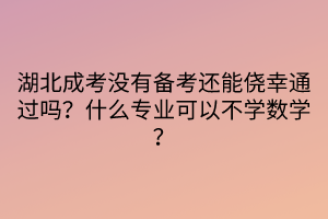 湖北成考沒(méi)有備考還能僥幸通過(guò)嗎？什么專業(yè)可以不學(xué)數(shù)學(xué)？