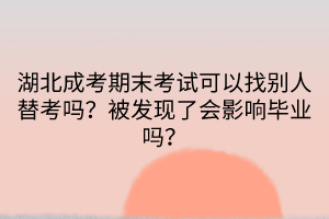 湖北成考期末考試可以找別人替考嗎？被發(fā)現(xiàn)了會影響畢業(yè)嗎？