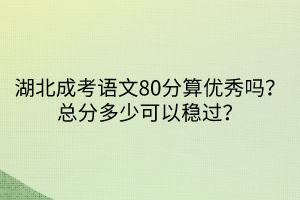 湖北成考語文80分算優(yōu)秀嗎？總分多少可以穩(wěn)過？