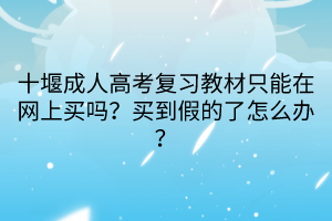 十堰成人高考復(fù)習(xí)教材只能在網(wǎng)上買嗎？買到假的了怎么辦？