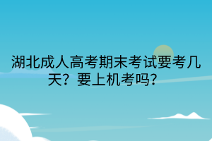 湖北成人高考期末考試要考幾天？要上機(jī)考嗎？