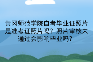 黃岡師范學(xué)院自考畢業(yè)證照片是準(zhǔn)考證照片嗎？照片審核未通過(guò)會(huì)影響畢業(yè)嗎？