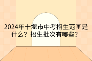 2024年十堰市中考招生范圍是什么？招生批次有哪些？