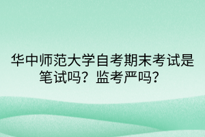 華中師范大學自考期末考試是筆試嗎？監(jiān)考嚴嗎？