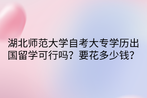 湖北師范大學(xué)自考大專學(xué)歷出國留學(xué)可行嗎？要花多少錢？