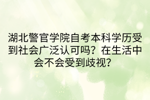 湖北警官學(xué)院自考本科學(xué)歷受到社會(huì)廣泛認(rèn)可嗎？在生活中會(huì)不會(huì)受到歧視？