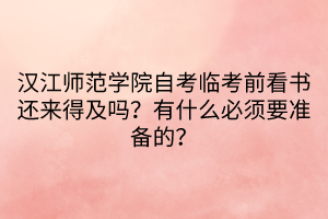 漢江師范學(xué)院自考臨考前看書還來(lái)得及嗎？有什么必須要準(zhǔn)備的？