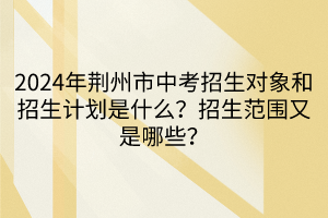 2024年荊州市中考招生對象和招生計(jì)劃是什么？招生范圍又是哪些？