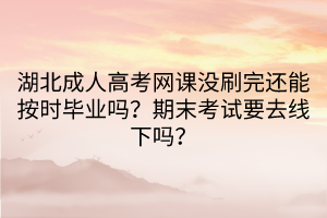 湖北成人高考網(wǎng)課沒刷完還能按時(shí)畢業(yè)嗎？期末考試要去線下嗎？