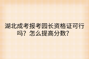 湖北成考報考園長資格證可行嗎？怎么提高分數(shù)？