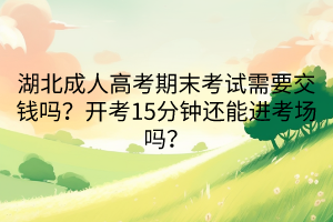 湖北成人高考期末考試需要交錢嗎？開考15分鐘還能進考場嗎？