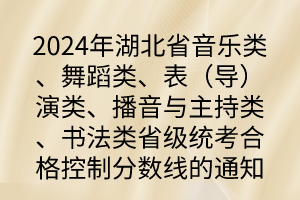 2024年湖北省音樂類、舞蹈類、表（導(dǎo)）演類、播音與主持類、書法類省級統(tǒng)考合格控制分?jǐn)?shù)線的通知