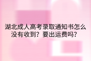 湖北成人高考錄取通知書怎么沒有收到？要出運費嗎？