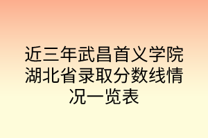 近三年武昌首義學(xué)院湖北省錄取分?jǐn)?shù)線情況一覽表